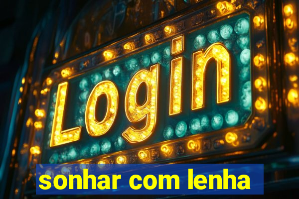 sonhar com lenha